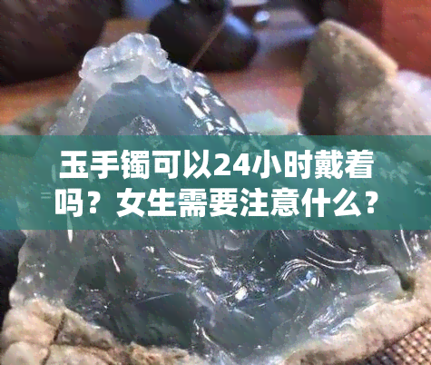 玉手镯可以24小时戴着吗？女生需要注意什么？