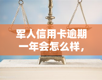 军人信用卡逾期一年会怎么样，逾期一年：军人信用卡可能面临哪些后果？