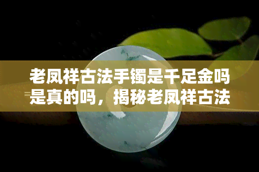 老凤祥古法手镯是千足金吗是真的吗，揭秘老凤祥古法手镯：真的是千足金吗？