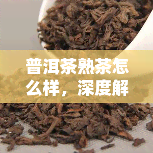 普洱茶熟茶怎么样，深度解析：普洱茶熟茶的口感与品质如何？