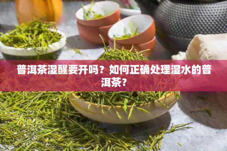 普洱茶湿醒要开吗？如何正确处理湿水的普洱茶？