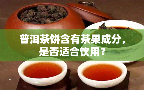 普洱茶饼含有茶果成分，是否适合饮用？