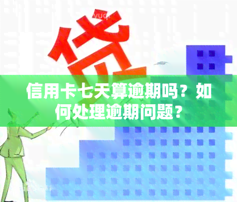 信用卡七天算逾期吗？如何处理逾期问题？