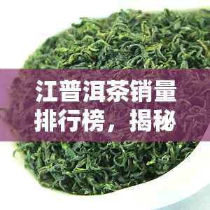 江普洱茶销量排行榜，揭秘江市场：普洱茶销量排行榜出炉！