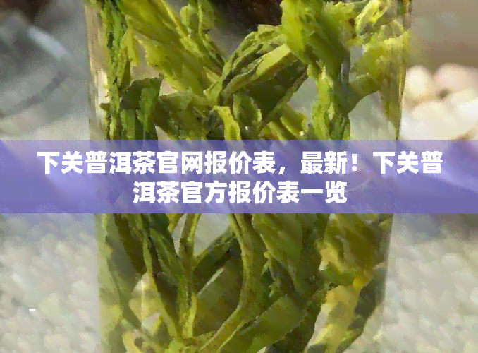 下关普洱茶官网报价表，最新！下关普洱茶官方报价表一览