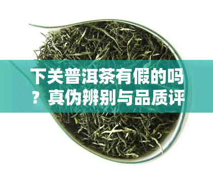 下关普洱茶有假的吗？真伪辨别与品质评价