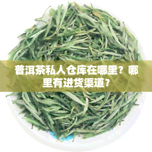 普洱茶私人仓库在哪里？哪里有进货渠道？