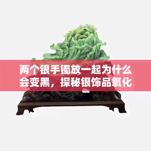 两个银手镯放一起为什么会变黑，探秘银饰品氧化现象：为何两个银手镯放在一起会变黑？