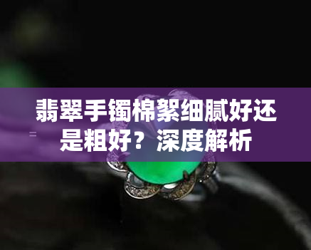 翡翠手镯棉絮细腻好还是粗好？深度解析