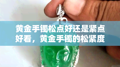 黄金手镯松点好还是紧点好看，黄金手镯的松紧度：松点好还是紧点好看？