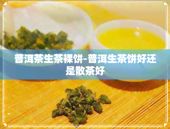 普洱茶生茶裸饼-普洱生茶饼好还是散茶好