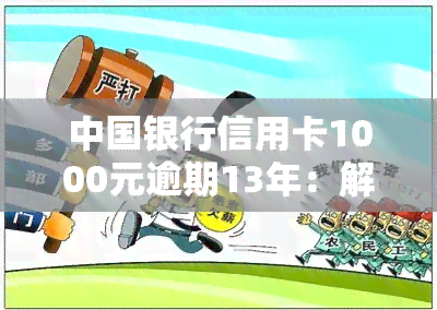 中国银行信用卡1000元逾期13年：解决方案及后果解析