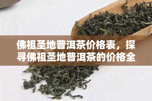 佛祖圣地普洱茶价格表，探寻佛祖圣地普洱茶的价格全揭秘！