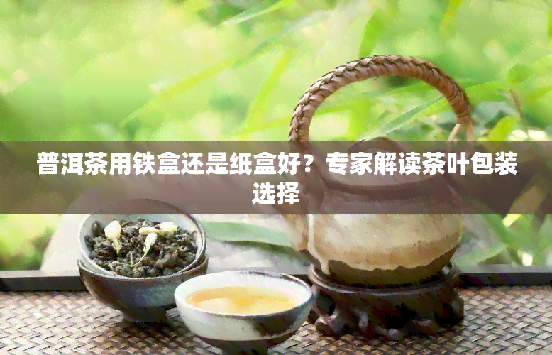 普洱茶用铁盒还是纸盒好？专家解读茶叶包装选择