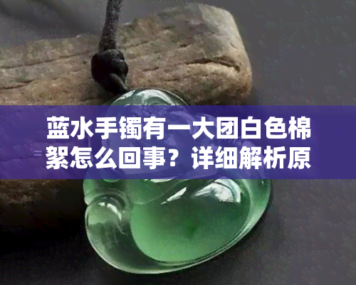 蓝水手镯有一大团白色棉絮怎么回事？详细解析原因与处理方法