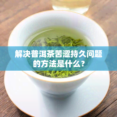 解决普洱茶苦涩持久问题的方法是什么？