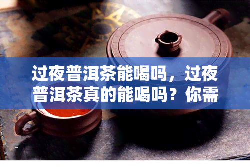 过夜普洱茶能喝吗，过夜普洱茶真的能喝吗？你需要知道的事情！