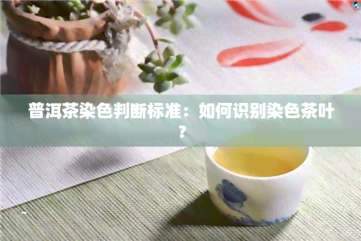 普洱茶染色判断标准：如何识别染色茶叶？