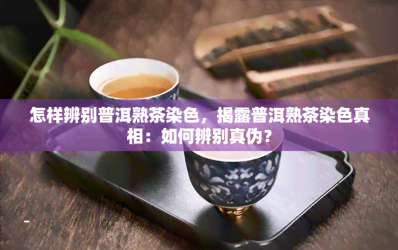 怎样辨别普洱熟茶染色，揭露普洱熟茶染色真相：如何辨别真伪？