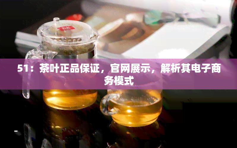 51：茶叶正品保证，官网展示，解析其电子商务模式