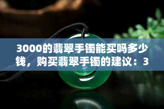 3000的翡翠手镯能买吗多少钱，购买翡翠手镯的建议：3000元是否足够？