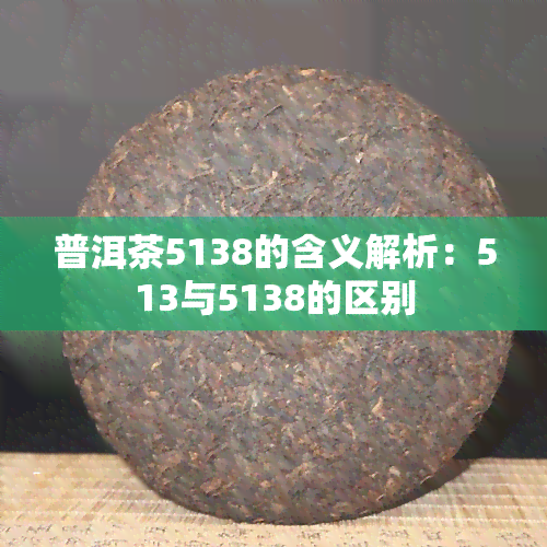 普洱茶5138的含义解析：513与5138的区别