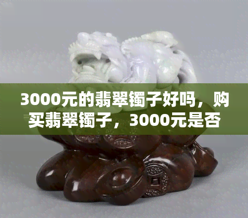 3000元的翡翠镯子好吗，购买翡翠镯子，3000元是否足够？