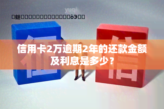 信用卡2万逾期2年的还款金额及利息是多少？