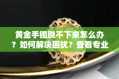 黄金手镯脱不下来怎么办？如何解决困扰？查看专业视频教程！