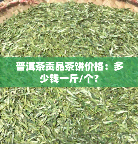 普洱茶贡品茶饼价格：多少钱一斤/个？