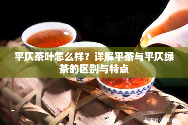 平仄茶叶怎么样？详解平茶与平仄绿茶的区别与特点