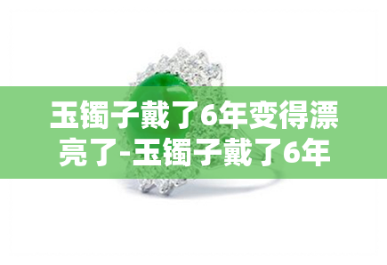 玉镯子戴了6年变得漂亮了-玉镯子戴了6年变得漂亮了怎么回事