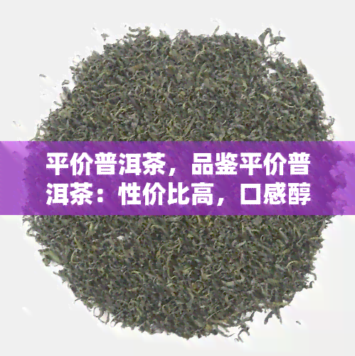 平价普洱茶，品鉴平价普洱茶：性价比高，口感醇厚