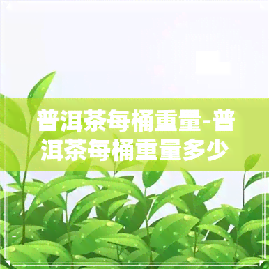 普洱茶每桶重量-普洱茶每桶重量多少克