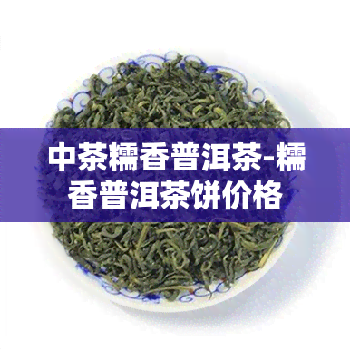 中茶糯香普洱茶-糯香普洱茶饼价格