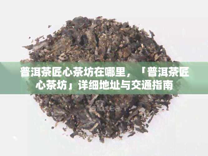 普洱茶匠心茶坊在哪里，「普洱茶匠心茶坊」详细地址与交通指南