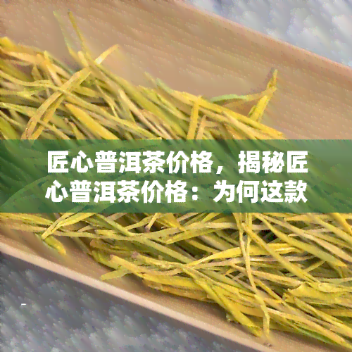 匠心普洱茶价格，揭秘匠心普洱茶价格：为何这款茶叶如此珍贵？