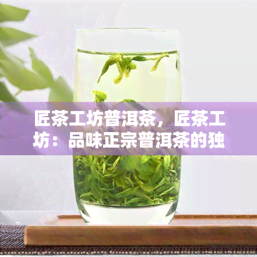 匠茶工坊普洱茶，匠茶工坊：品味正宗普洱茶的独特魅力