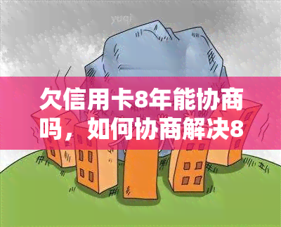 欠信用卡8年能协商吗，如何协商解决8年的信用卡欠款问题？