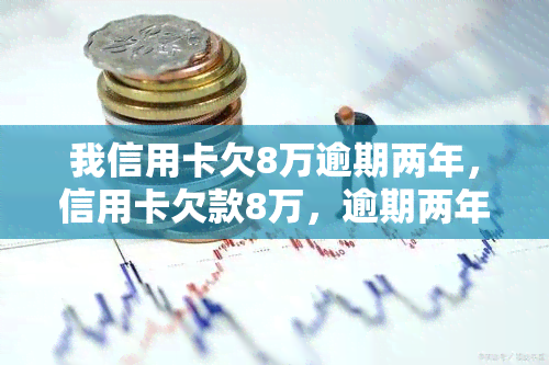 我信用卡欠8万逾期两年，信用卡欠款8万，逾期两年，该如何应对？