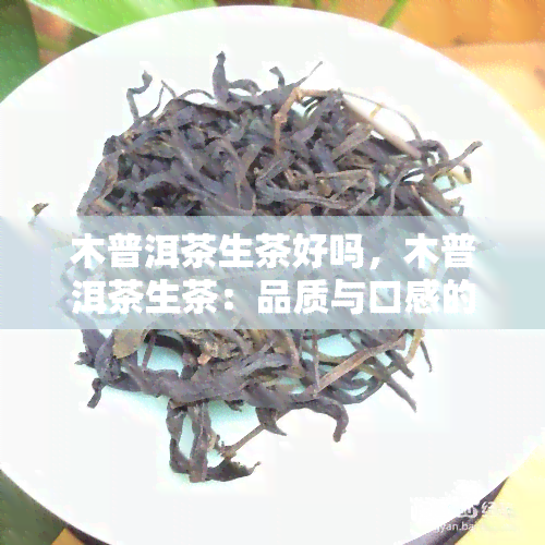 木普洱茶生茶好吗，木普洱茶生茶：品质与口感的双重享受