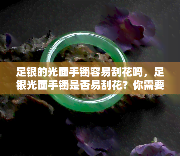 足银的光面手镯容易刮花吗，足银光面手镯是否易刮花？你需要知道的一切！