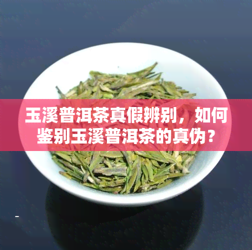 玉溪普洱茶真假辨别，如何鉴别玉溪普洱茶的真伪？