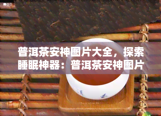 普洱茶安神图片大全，探索睡眠神器：普洱茶安神图片大全，带你进入静的梦境世界！