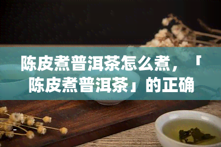 陈皮煮普洱茶怎么煮，「陈皮煮普洱茶」的正确煮法，你get了吗？