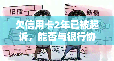 欠信用卡2年已被起诉，能否与银行协商还款？