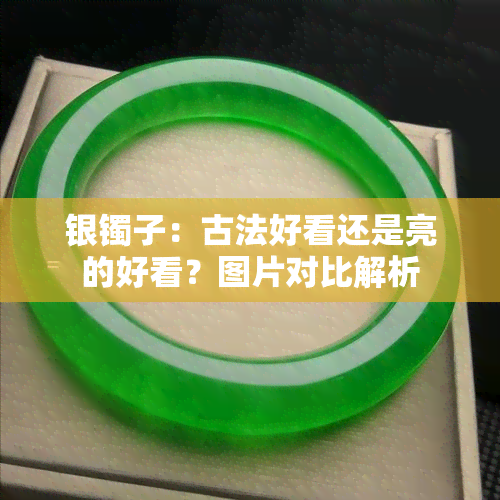 银镯子：古法好看还是亮的好看？图片对比解析