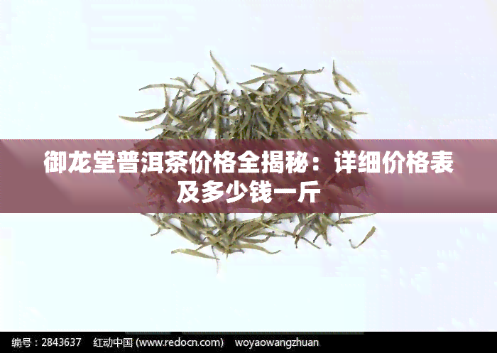 御龙堂普洱茶价格全揭秘：详细价格表及多少钱一斤