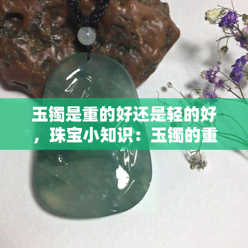 玉镯是重的好还是轻的好，珠宝小知识：玉镯的重量对品质有何影响？