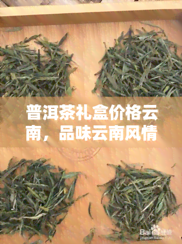 普洱茶礼盒价格云南，品味云南风情：普洱茶礼盒价格一览